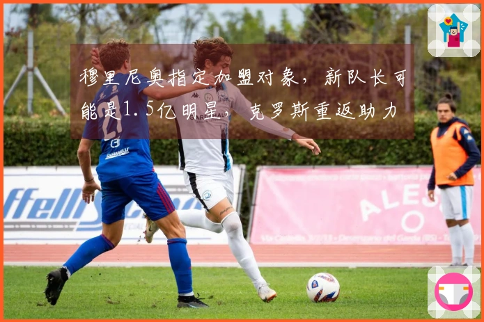 穆里尼奥指定加盟对象，新队长可能是1.5亿明星，克罗斯重返助力