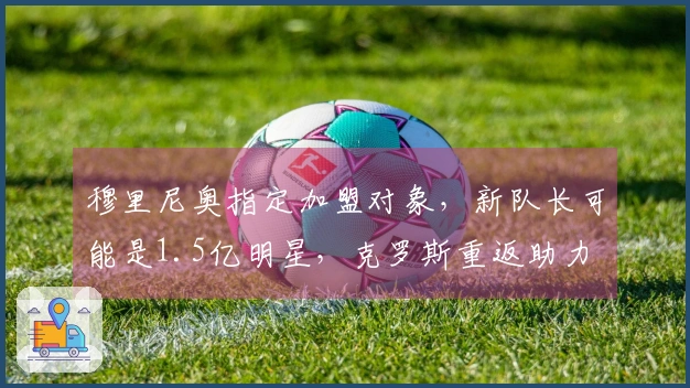 穆里尼奥指定加盟对象,新队长可能是1.5亿明星,克罗斯重返助力
