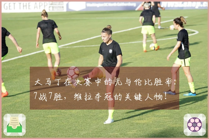大马丁在决赛中的无与伦比胜率：7战7胜，维拉夺冠的关键人物！